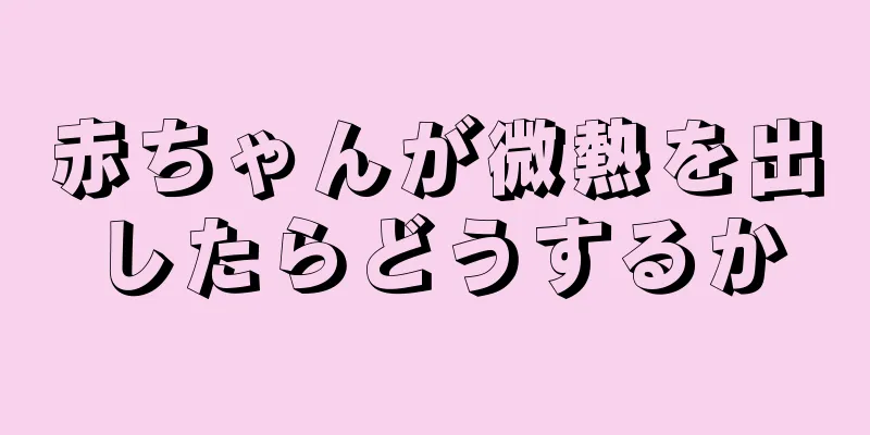 赤ちゃんが微熱を出したらどうするか