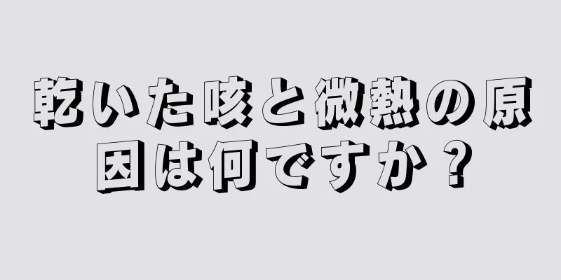 乾いた咳と微熱の原因は何ですか？