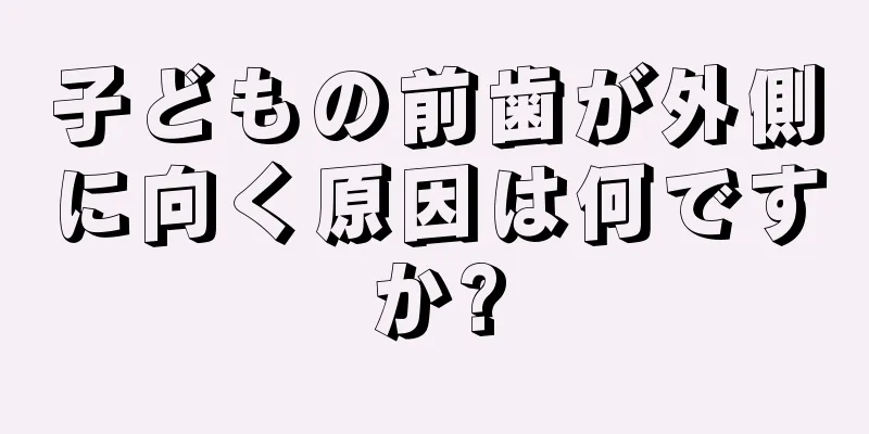 子どもの前歯が外側に向く原因は何ですか?