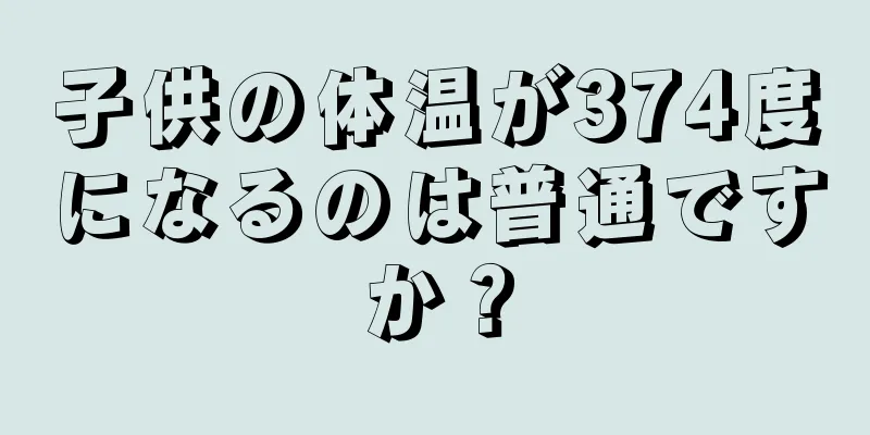 子供の体温が374度になるのは普通ですか？
