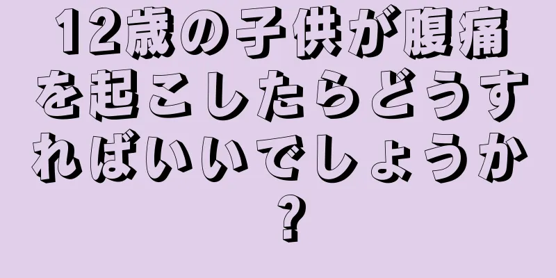 12歳の子供が腹痛を起こしたらどうすればいいでしょうか？