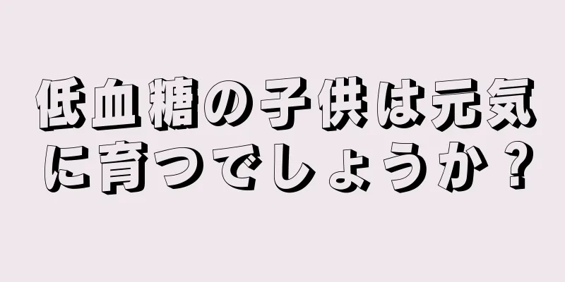 低血糖の子供は元気に育つでしょうか？