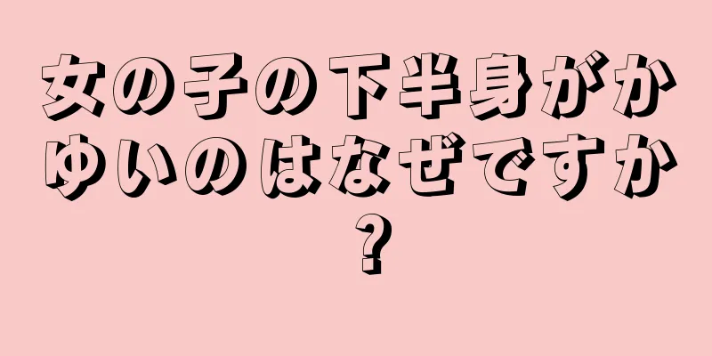 女の子の下半身がかゆいのはなぜですか？