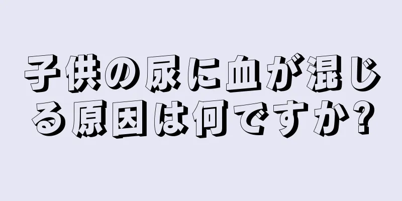 子供の尿に血が混じる原因は何ですか?