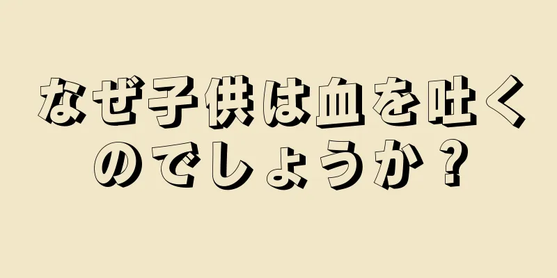 なぜ子供は血を吐くのでしょうか？