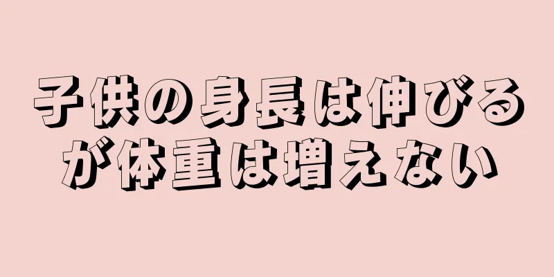子供の身長は伸びるが体重は増えない