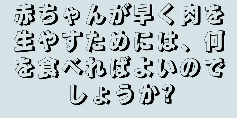 赤ちゃんが早く肉を生やすためには、何を食べればよいのでしょうか?
