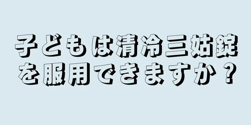 子どもは清冷三姑錠を服用できますか？