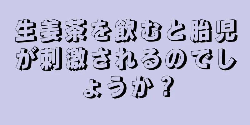 生姜茶を飲むと胎児が刺激されるのでしょうか？