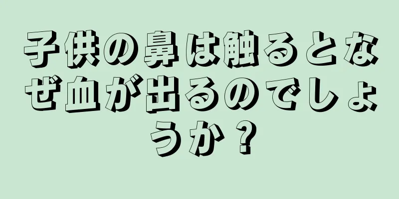 子供の鼻は触るとなぜ血が出るのでしょうか？