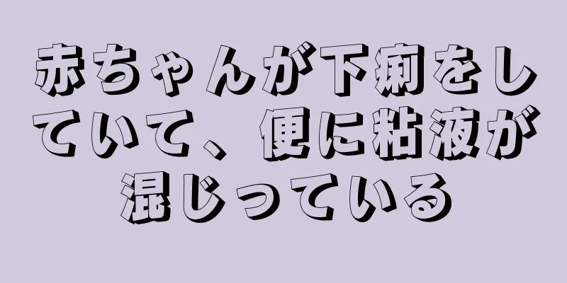 赤ちゃんが下痢をしていて、便に粘液が混じっている
