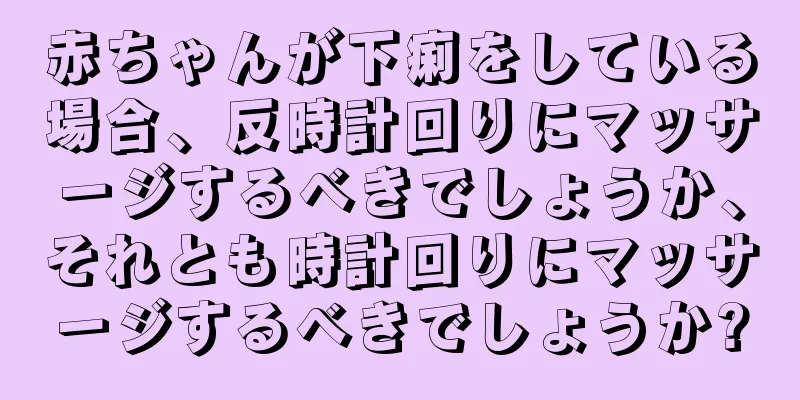 赤ちゃんが下痢をしている場合、反時計回りにマッサージするべきでしょうか、それとも時計回りにマッサージするべきでしょうか?