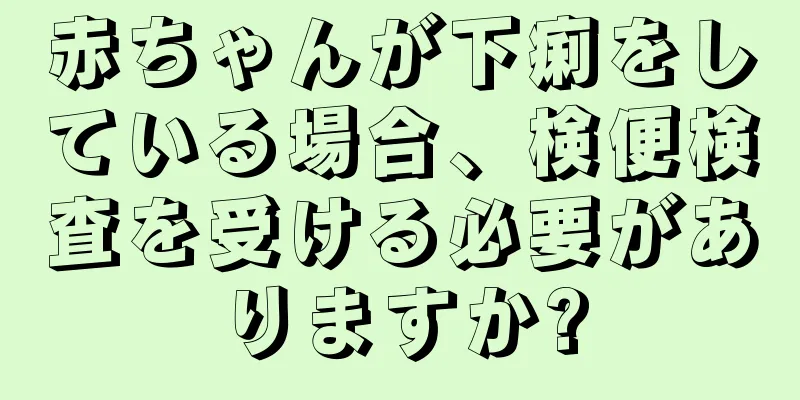 赤ちゃんが下痢をしている場合、検便検査を受ける必要がありますか?