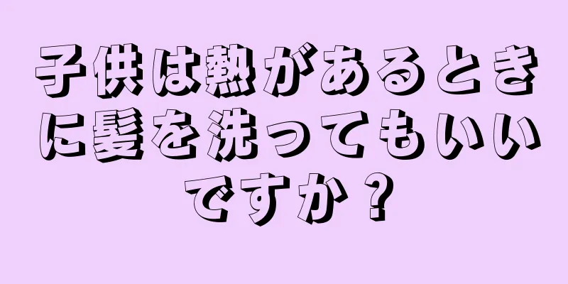 子供は熱があるときに髪を洗ってもいいですか？
