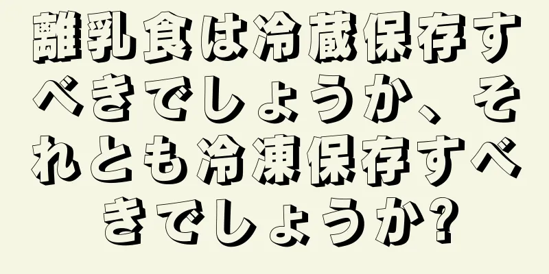 離乳食は冷蔵保存すべきでしょうか、それとも冷凍保存すべきでしょうか?