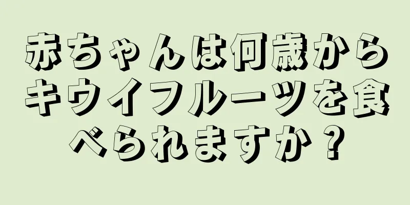 赤ちゃんは何歳からキウイフルーツを食べられますか？
