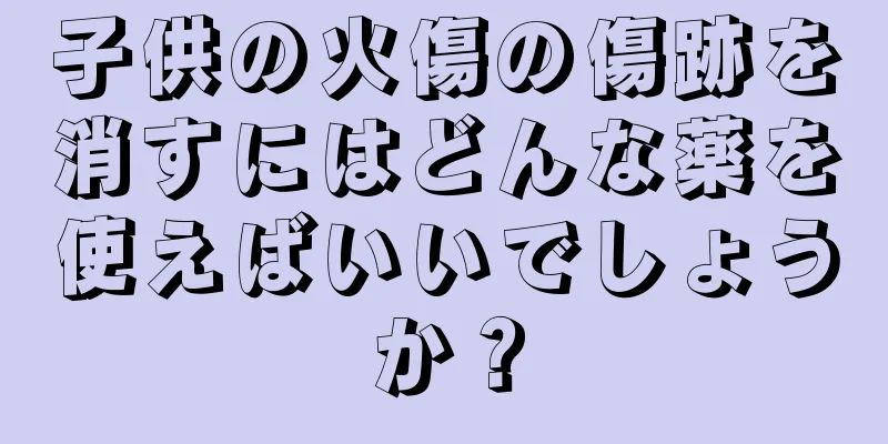 子供の火傷の傷跡を消すにはどんな薬を使えばいいでしょうか？