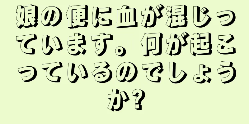 娘の便に血が混じっています。何が起こっているのでしょうか?