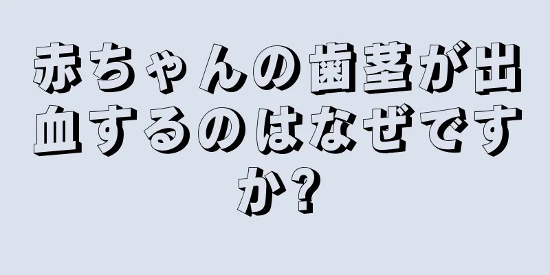 赤ちゃんの歯茎が出血するのはなぜですか?