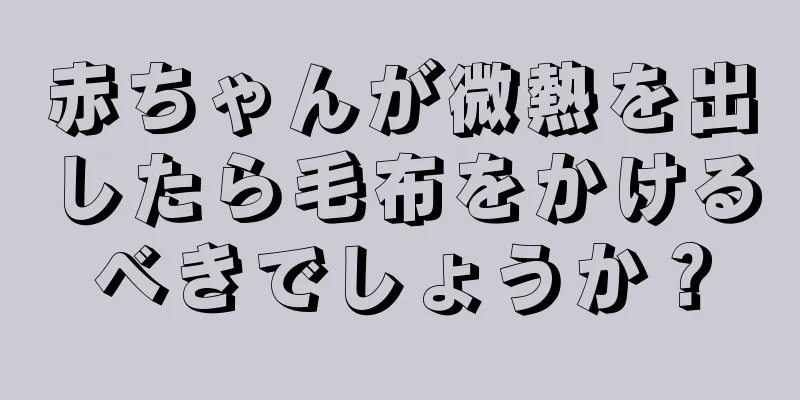 赤ちゃんが微熱を出したら毛布をかけるべきでしょうか？