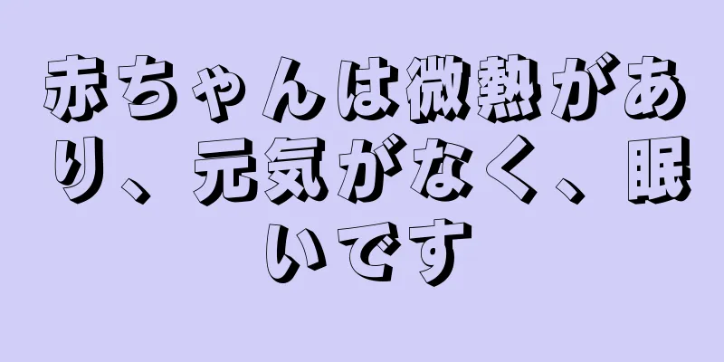 赤ちゃんは微熱があり、元気がなく、眠いです