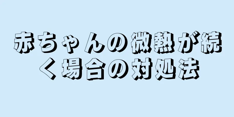 赤ちゃんの微熱が続く場合の対処法
