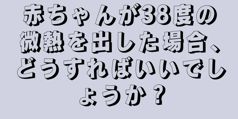 赤ちゃんが38度の微熱を出した場合、どうすればいいでしょうか？