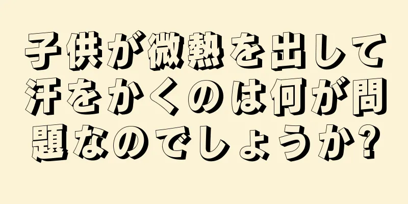 子供が微熱を出して汗をかくのは何が問題なのでしょうか?