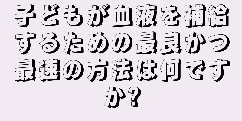 子どもが血液を補給するための最良かつ最速の方法は何ですか?