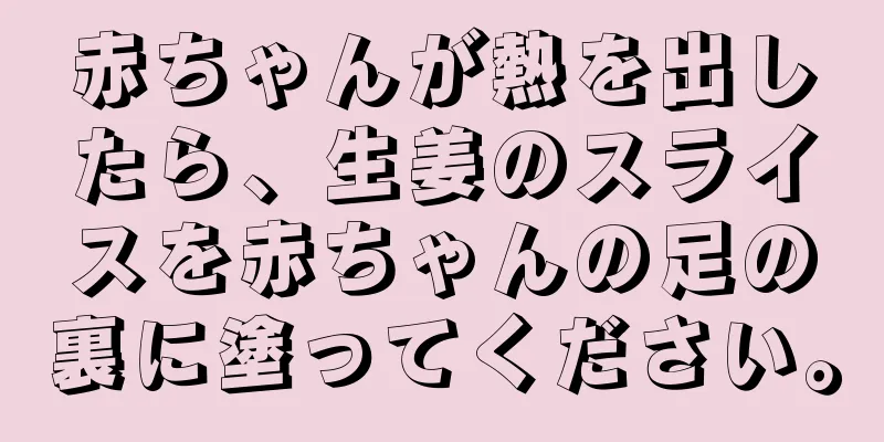 赤ちゃんが熱を出したら、生姜のスライスを赤ちゃんの足の裏に塗ってください。