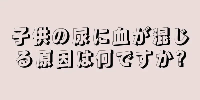 子供の尿に血が混じる原因は何ですか?