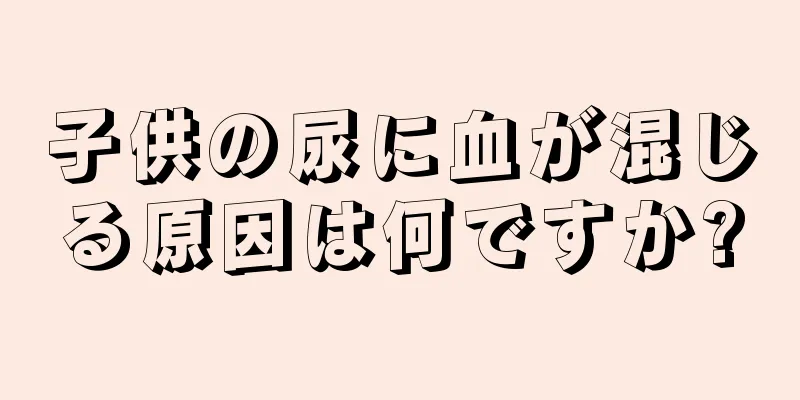 子供の尿に血が混じる原因は何ですか?