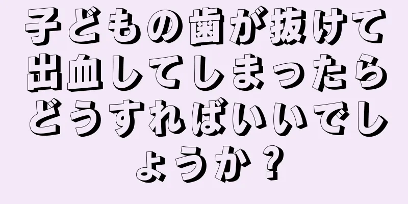 子どもの歯が抜けて出血してしまったらどうすればいいでしょうか？
