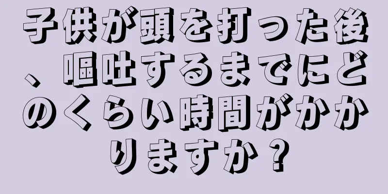 子供が頭を打った後、嘔吐するまでにどのくらい時間がかかりますか？