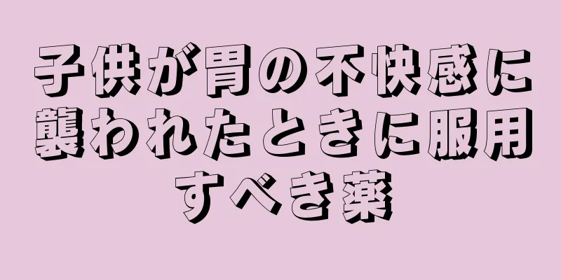 子供が胃の不快感に襲われたときに服用すべき薬