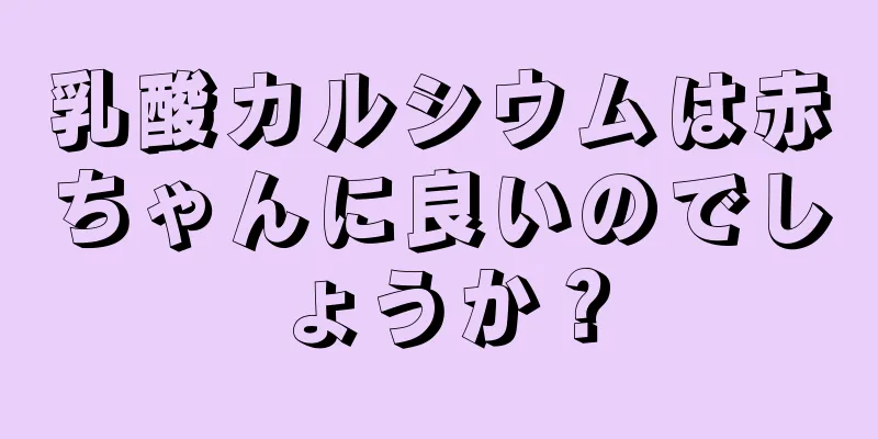 乳酸カルシウムは赤ちゃんに良いのでしょうか？