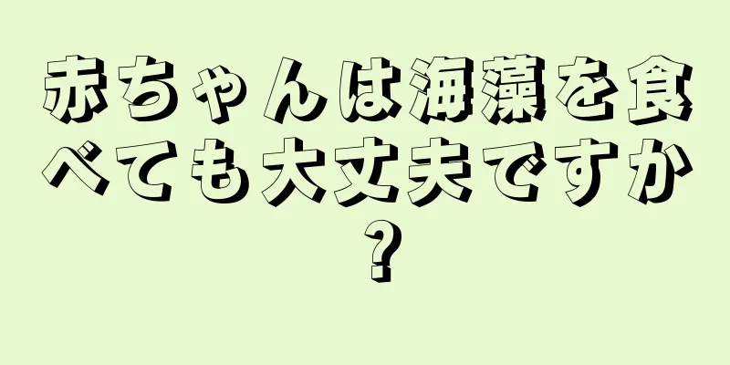 赤ちゃんは海藻を食べても大丈夫ですか？
