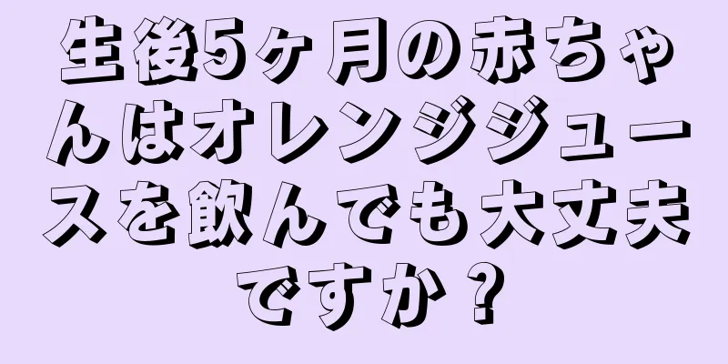 生後5ヶ月の赤ちゃんはオレンジジュースを飲んでも大丈夫ですか？