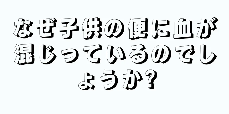 なぜ子供の便に血が混じっているのでしょうか?