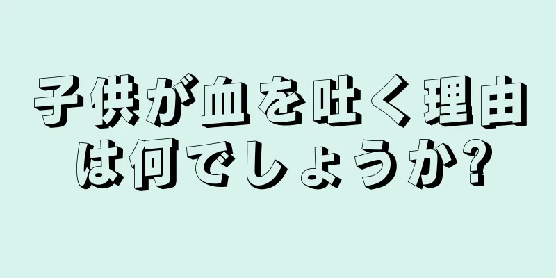 子供が血を吐く理由は何でしょうか?