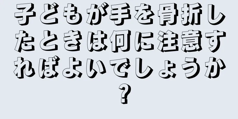 子どもが手を骨折したときは何に注意すればよいでしょうか？