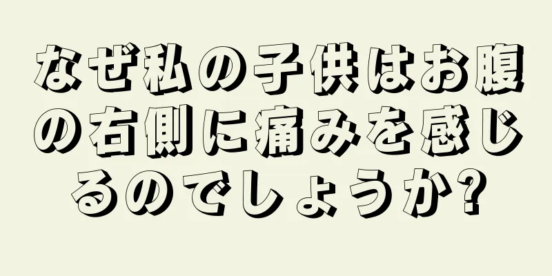 なぜ私の子供はお腹の右側に痛みを感じるのでしょうか?