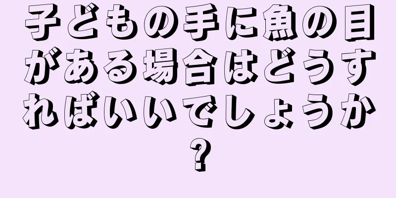 子どもの手に魚の目がある場合はどうすればいいでしょうか?