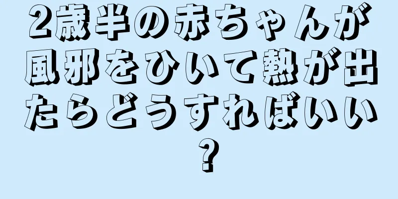 2歳半の赤ちゃんが風邪をひいて熱が出たらどうすればいい？