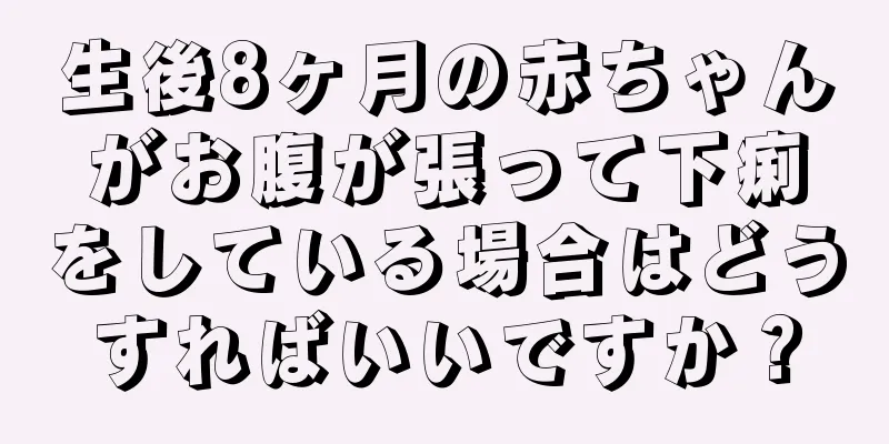 生後8ヶ月の赤ちゃんがお腹が張って下痢をしている場合はどうすればいいですか？