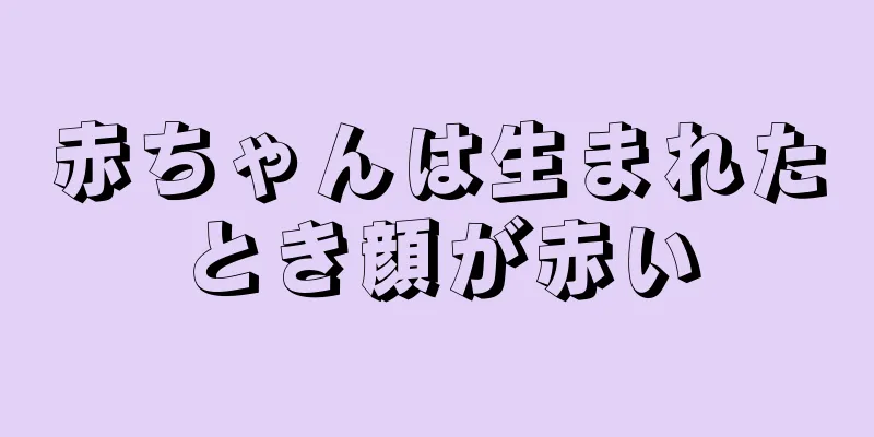 赤ちゃんは生まれたとき顔が赤い