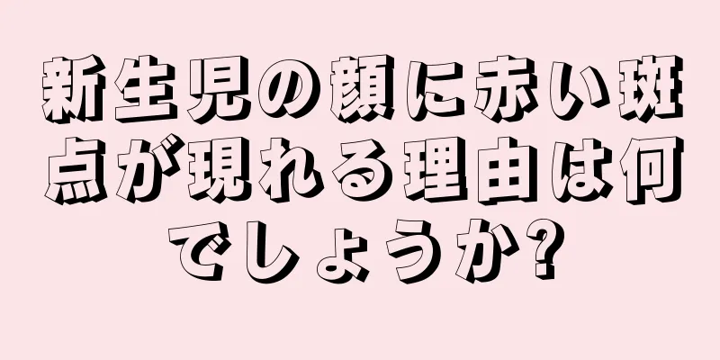 新生児の顔に赤い斑点が現れる理由は何でしょうか?