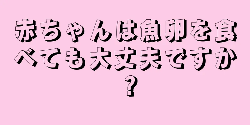 赤ちゃんは魚卵を食べても大丈夫ですか？