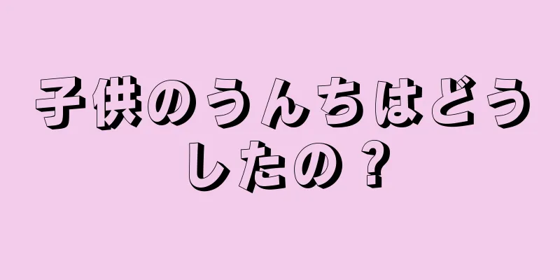 子供のうんちはどうしたの？