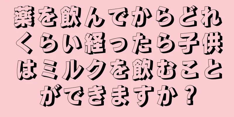 薬を飲んでからどれくらい経ったら子供はミルクを飲むことができますか？